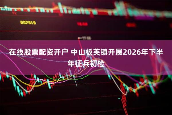 在线股票配资开户 中山板芙镇开展2026年下半年征兵初检