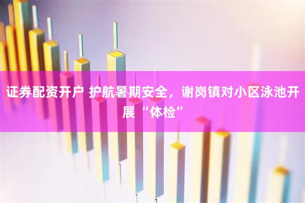 证券配资开户 护航暑期安全，谢岗镇对小区泳池开展 “体检”