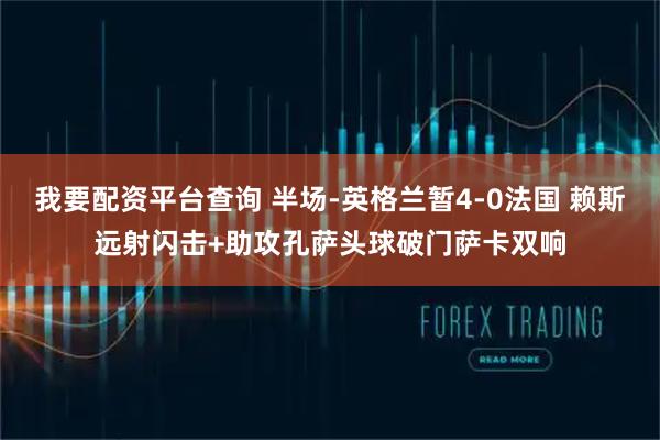 我要配资平台查询 半场-英格兰暂4-0法国 赖斯远射闪击+助攻孔萨头球破门萨卡双响
