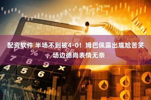 配资软件 半场不到被4-0！姆巴佩露出尴尬苦笑，场边德尚表情无奈