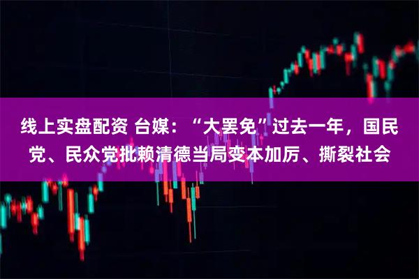 线上实盘配资 台媒：“大罢免”过去一年，国民党、民众党批赖清德当局变本加厉、撕裂社会