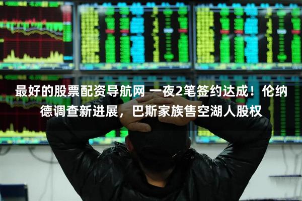 最好的股票配资导航网 一夜2笔签约达成！伦纳德调查新进展，巴斯家族售空湖人股权