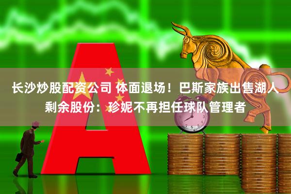 长沙炒股配资公司 体面退场！巴斯家族出售湖人剩余股份：珍妮不再担任球队管理者