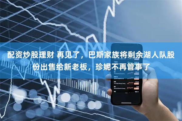配资炒股理财 再见了，巴斯家族将剩余湖人队股份出售给新老板，珍妮不再管事了
