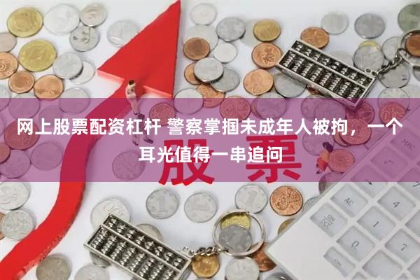 网上股票配资杠杆 警察掌掴未成年人被拘，一个耳光值得一串追问