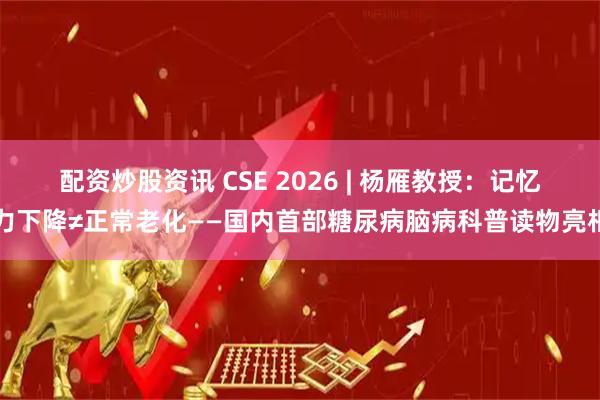配资炒股资讯 CSE 2026 | 杨雁教授:记忆力下降≠正常老化——国内首部糖尿病脑病科普读物亮相