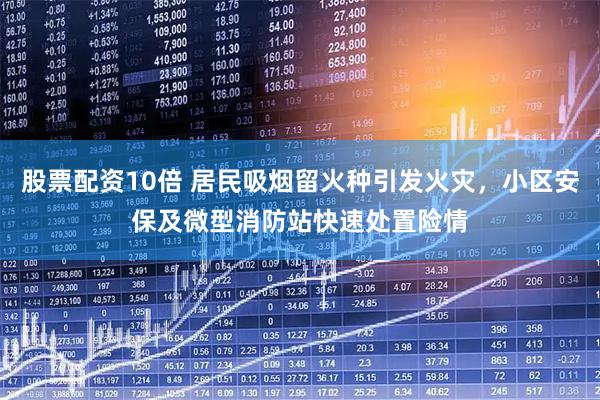 股票配资10倍 居民吸烟留火种引发火灾，小区安保及微型消防站快速处置险情