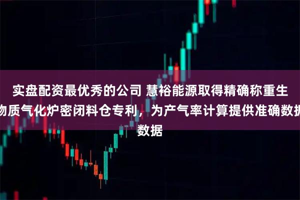 实盘配资最优秀的公司 慧裕能源取得精确称重生物质气化炉密闭料仓专利，为产气率计算提供准确数据