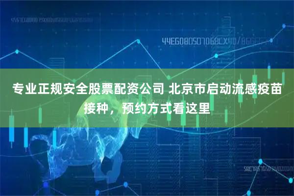 专业正规安全股票配资公司 北京市启动流感疫苗接种，预约方式看这里