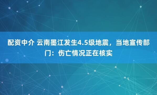 配资中介 云南墨江发生4.5级地震，当地宣传部门：伤亡情况正在核实