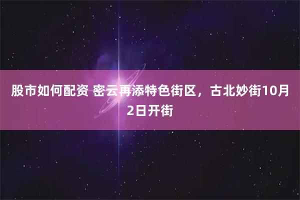 股市如何配资 密云再添特色街区，古北妙街10月2日开街
