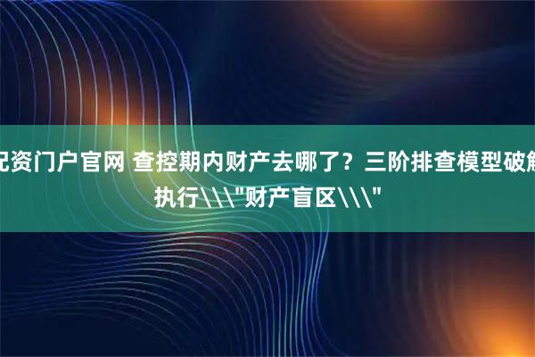 配资门户官网 查控期内财产去哪了？三阶排查模型破解执行\