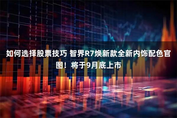 如何选择股票技巧 智界R7焕新款全新内饰配色官图！将于9月底上市